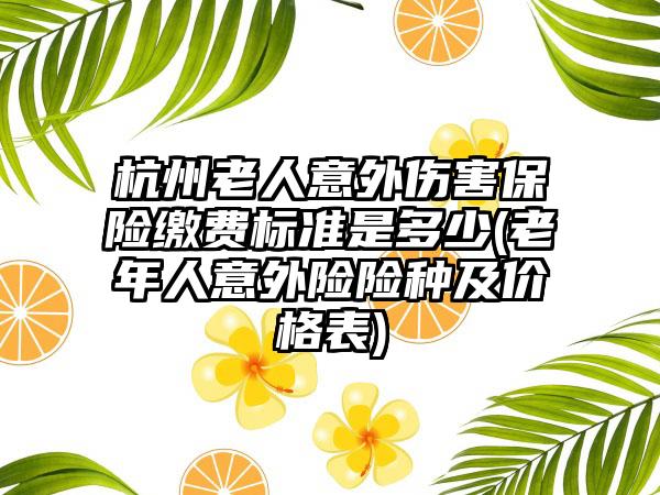 杭州老人意外伤害保险缴费标准是多少(老年人意外险险种及价格表)