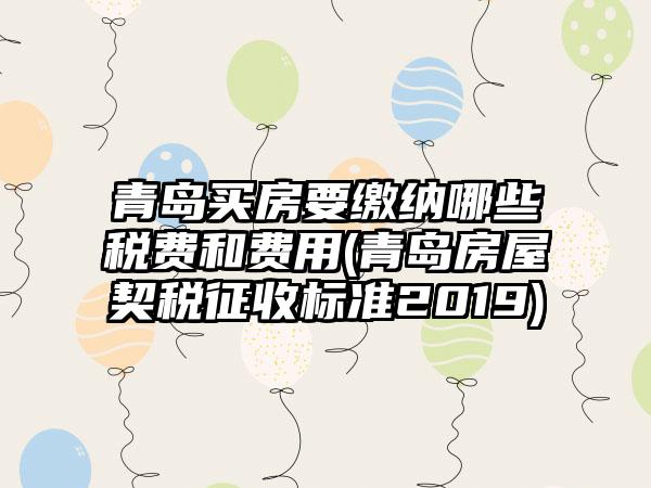 青岛买房要缴纳哪些税费和费用(青岛房屋契税征收标准2019)