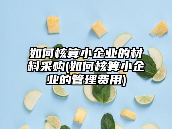 如何核算小企业的材料采购(如何核算小企业的管理费用)