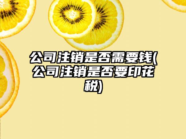 公司注销是否需要钱(公司注销是否要印花税)-第1张图片-海印网