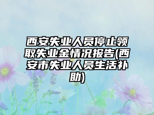 西安失业人员停止领取失业金情况报告(西安市失业人员生活补助)-第1张图片-海印网