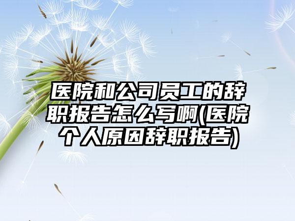 医院和公司员工的辞职报告怎么写啊(医院个人原因辞职报告)-第1张图片-海印网