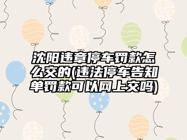 沈阳违章停车罚款怎么交的(违法停车告知单罚款可以网上交吗)