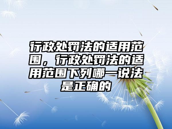 行政处罚法的适用范围，行政处罚法的适用范围下列哪一说法是正确的-第1张图片-海印网