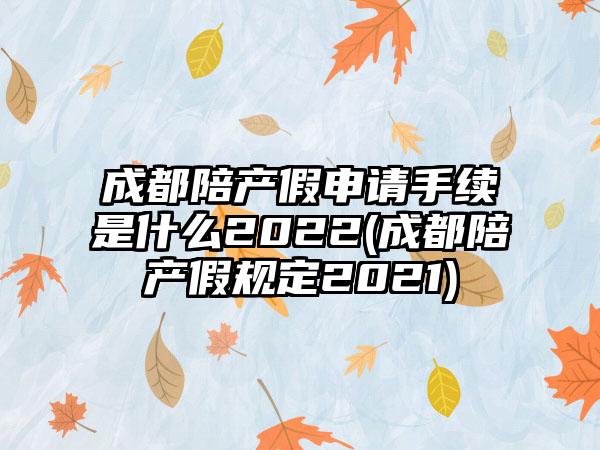 成都陪产假申请手续是什么2022(成都陪产假规定2021)