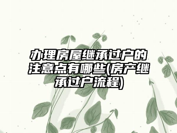 办理房屋继承过户的注意点有哪些(房产继承过户流程)-第1张图片-海印网