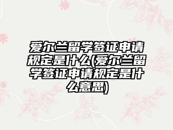 爱尔兰留学签证申请规定是什么(爱尔兰留学签证申请规定是什么意思)