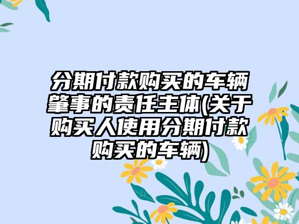 分期付款购买的车辆肇事的责任主体(关于购买人使用分期付款购买的车辆)