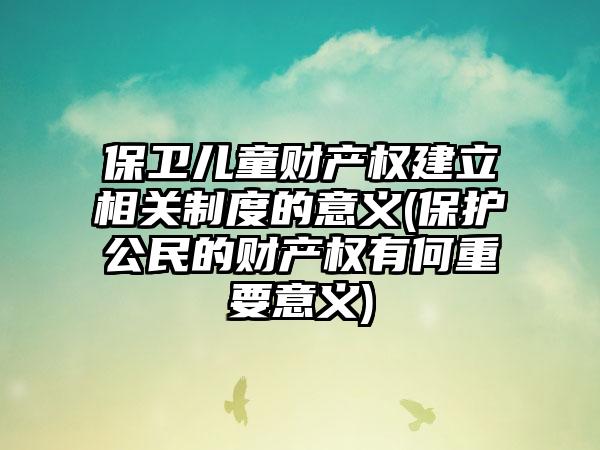 保卫儿童财产权建立相关制度的意义(保护公民的财产权有何重要意义)