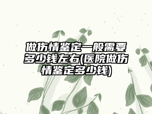 做伤情鉴定一般需要多少钱左右(医院做伤情鉴定多少钱)-第1张图片-海印网