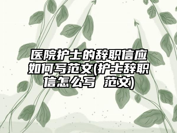 医院护士的辞职信应如何写范文(护士辞职信怎么写 范文)-第1张图片-海印网