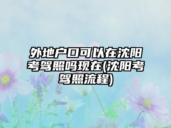 外地户口可以在沈阳考驾照吗现在(沈阳考驾照流程)