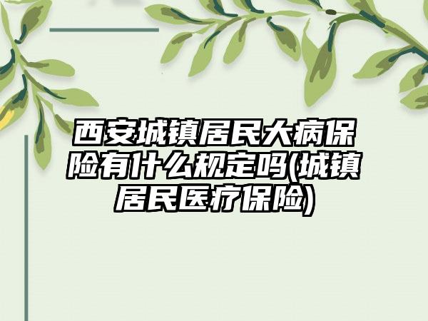 西安城镇居民大病保险有什么规定吗(城镇居民医疗保险)