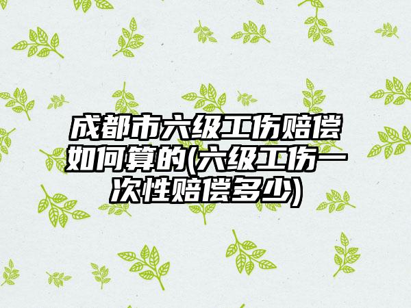 成都市六级工伤赔偿如何算的(六级工伤一次性赔偿多少)-第1张图片-海印网