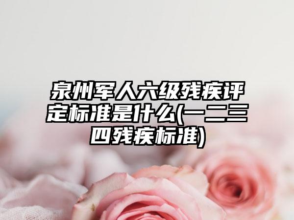 泉州军人六级残疾评定标准是什么(一二三四残疾标准)