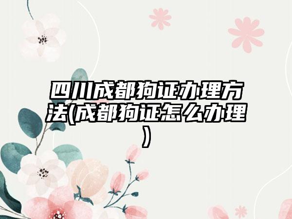 四川成都狗证办理方法(成都狗证怎么办理)