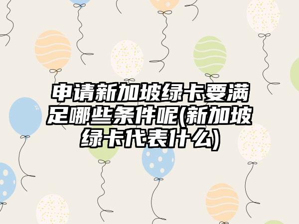 申请新加坡绿卡要满足哪些条件呢(新加坡绿卡代表什么)