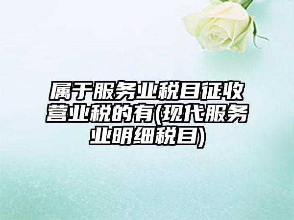 属于服务业税目征收营业税的有(现代服务业明细税目)