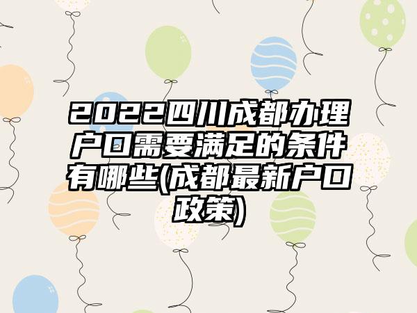 2022四川成都办理户口需要满足的条件有哪些(成都最新户口政策)