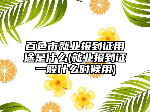 百色市就业报到证用途是什么(就业报到证一般什么时候用)