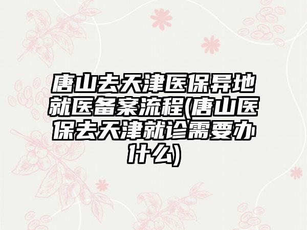 唐山去天津医保异地就医备案流程(唐山医保去天津就诊需要办什么)-第1张图片-海印网