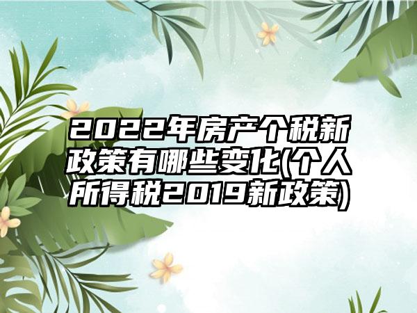 2022年房产个税新政策有哪些变化(个人所得税2019新政策)