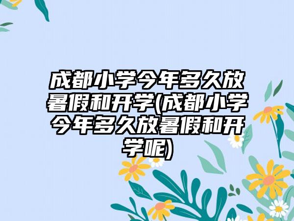 成都小学今年多久放暑假和开学(成都小学今年多久放暑假和开学呢)