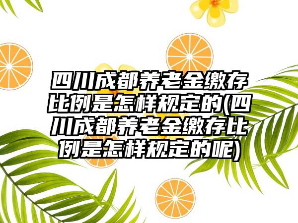 四川成都养老金缴存比例是怎样规定的(四川成都养老金缴存比例是怎样规定的呢)