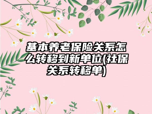 基本养老保险关系怎么转移到新单位(社保关系转移单)