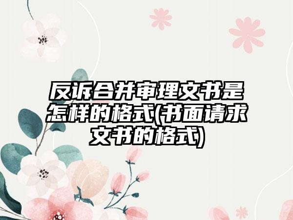 反诉合并审理文书是怎样的格式(书面请求文书的格式)