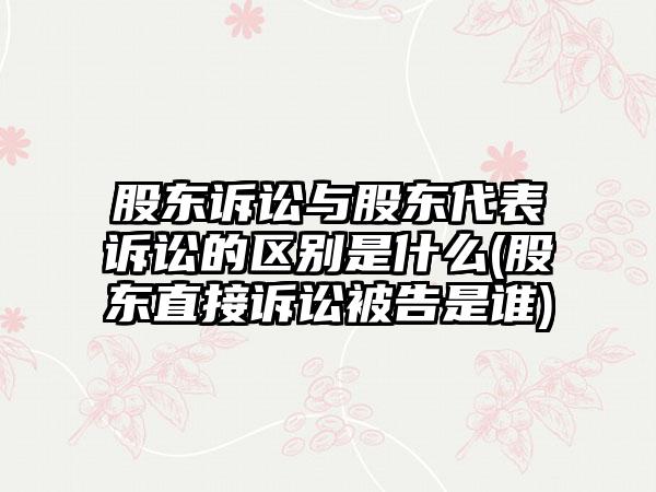 股东诉讼与股东代表诉讼的区别是什么(股东直接诉讼被告是谁)-第1张图片-海印网