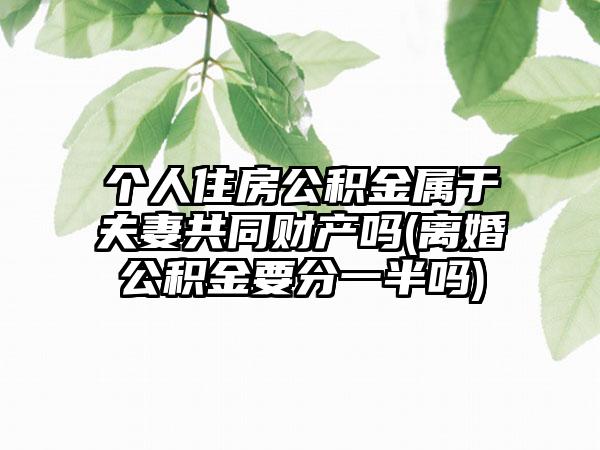 个人住房公积金属于夫妻共同财产吗(离婚公积金要分一半吗)