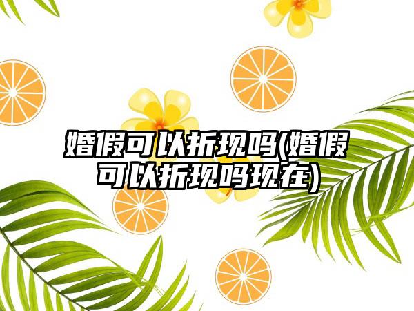 婚假可以折现吗(婚假可以折现吗现在)