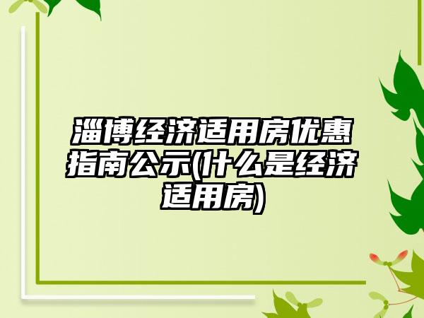 淄博经济适用房优惠指南公示(什么是经济适用房)-第1张图片-海印网