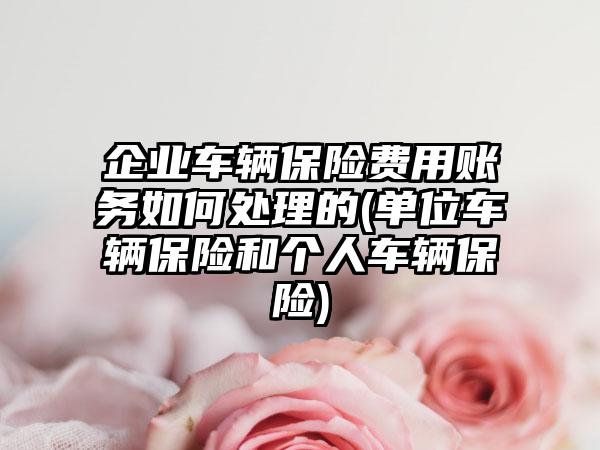 企业车辆保险费用账务如何处理的(单位车辆保险和个人车辆保险)