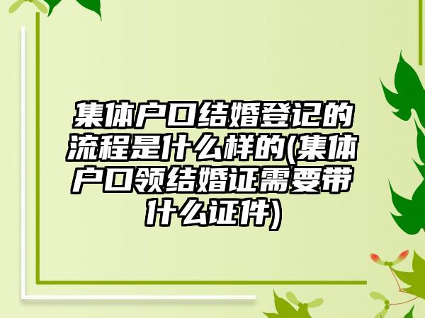 集体户口结婚登记的流程是什么样的(集体户口领结婚证需要带什么证件)