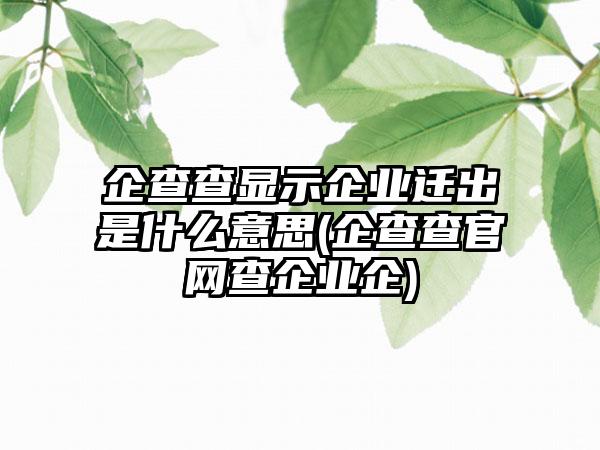 企查查显示企业迁出是什么意思(企查查官网查企业企)-第1张图片-海印网