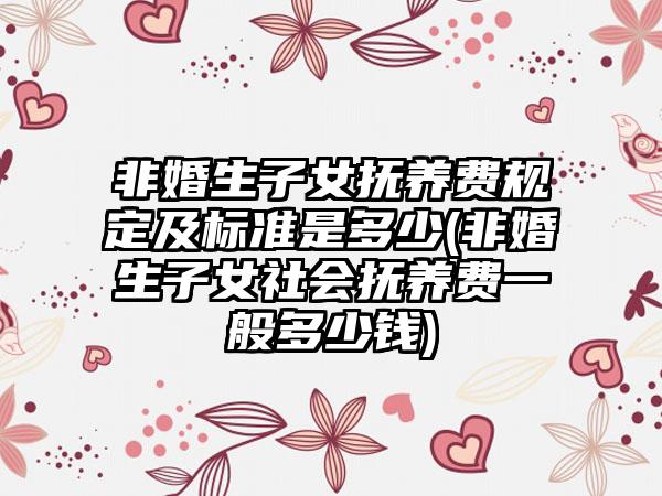 非婚生子女抚养费规定及标准是多少(非婚生子女社会抚养费一般多少钱)