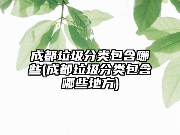 成都垃圾分类包含哪些(成都垃圾分类包含哪些地方)-第1张图片-海印网