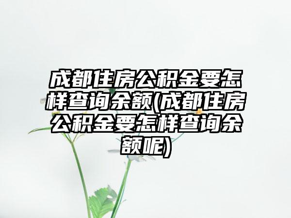 成都住房公积金要怎样查询余额(成都住房公积金要怎样查询余额呢)