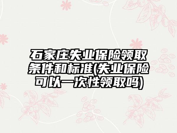 石家庄失业保险领取条件和标准(失业保险可以一次性领取吗)