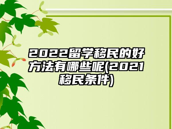 2022留学移民的好方法有哪些呢(2021移民条件)