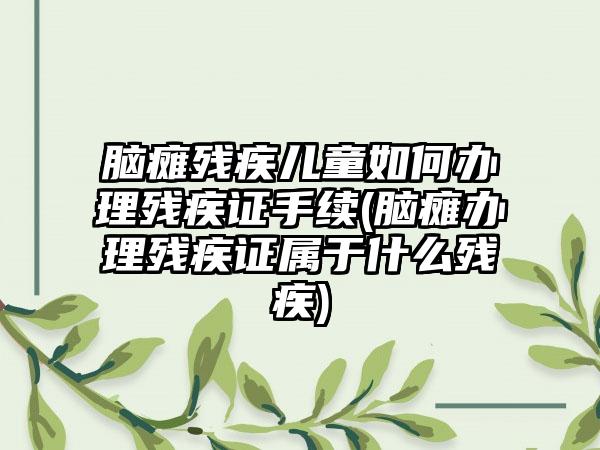 脑瘫残疾儿童如何办理残疾证手续(脑瘫办理残疾证属于什么残疾)