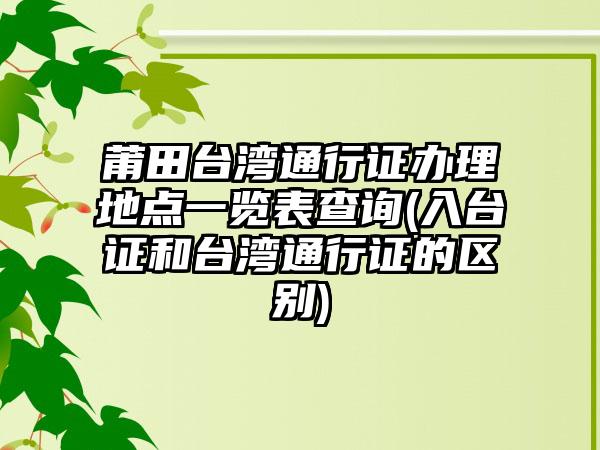 莆田台湾通行证办理地点一览表查询(入台证和台湾通行证的区别)