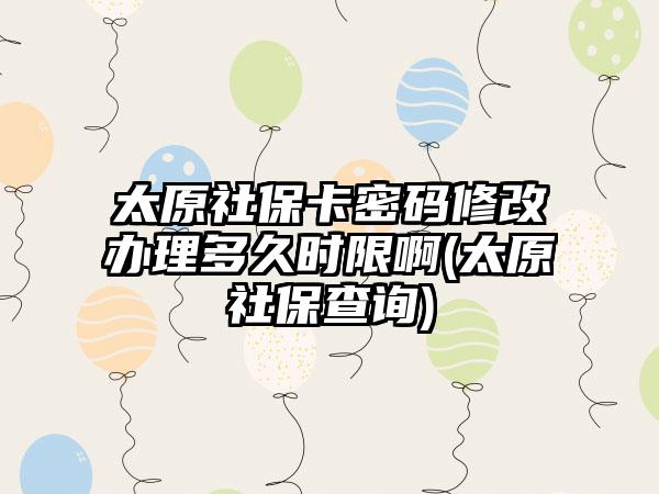 太原社保卡密码修改办理多久时限啊(太原社保查询)-第1张图片-海印网