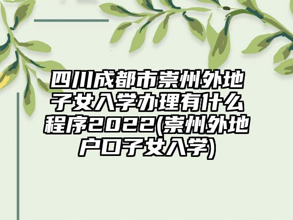 四川成都市崇州外地子女入学办理有什么程序2022(崇州外地户口子女入学)