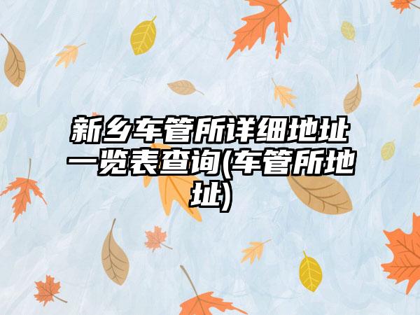 新乡车管所详细地址一览表查询(车管所地址)