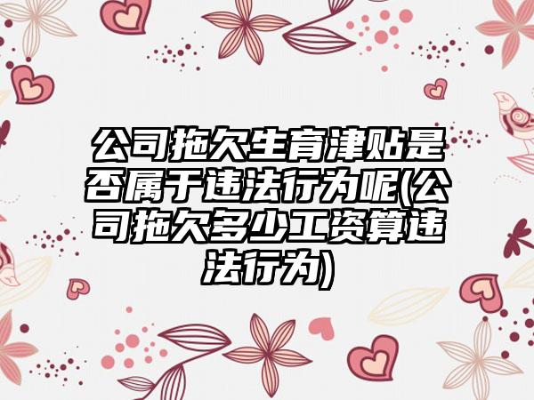 公司拖欠生育津贴是否属于违法行为呢(公司拖欠多少工资算违法行为)-第1张图片-海印网