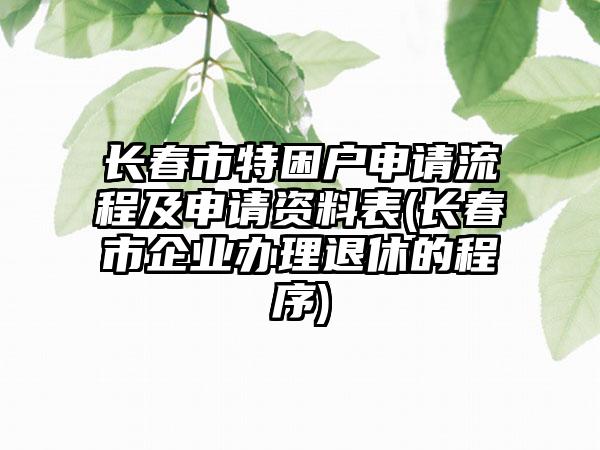 长春市特困户申请流程及申请资料表(长春市企业办理退休的程序)-第1张图片-海印网