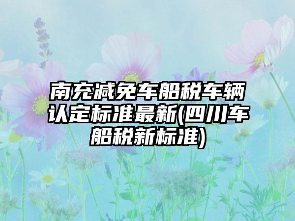 南充减免车船税车辆认定标准最新(四川车船税新标准)